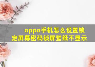 oppo手机怎么设置锁定屏幕密码锁屏壁纸不显示