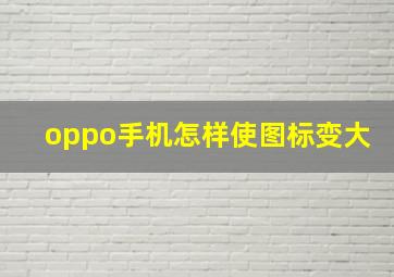 oppo手机怎样使图标变大