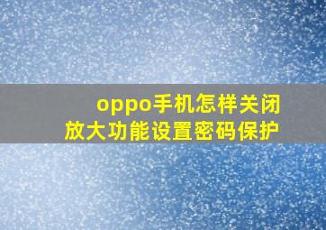 oppo手机怎样关闭放大功能设置密码保护