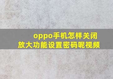 oppo手机怎样关闭放大功能设置密码呢视频