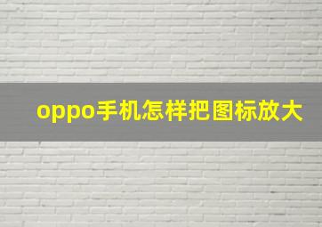 oppo手机怎样把图标放大