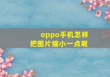 oppo手机怎样把图片缩小一点呢