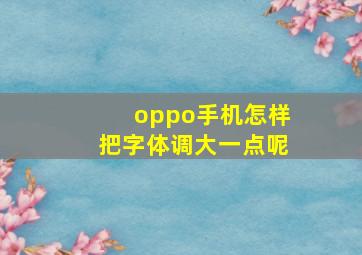 oppo手机怎样把字体调大一点呢