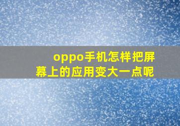 oppo手机怎样把屏幕上的应用变大一点呢