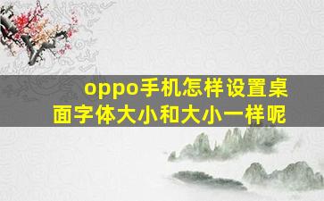 oppo手机怎样设置桌面字体大小和大小一样呢