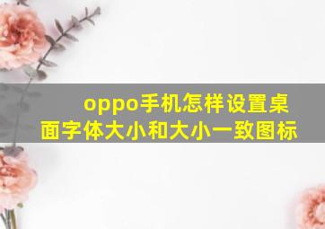 oppo手机怎样设置桌面字体大小和大小一致图标