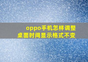 oppo手机怎样调整桌面时间显示格式不变