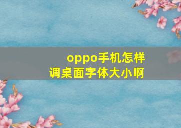 oppo手机怎样调桌面字体大小啊