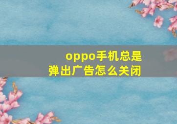 oppo手机总是弹出广告怎么关闭