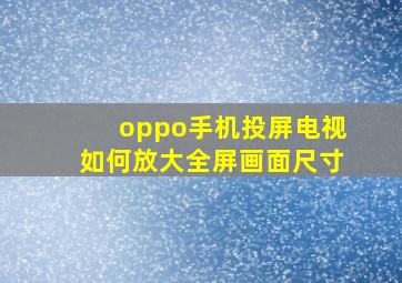 oppo手机投屏电视如何放大全屏画面尺寸