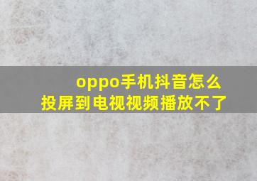 oppo手机抖音怎么投屏到电视视频播放不了