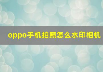 oppo手机拍照怎么水印相机