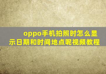 oppo手机拍照时怎么显示日期和时间地点呢视频教程