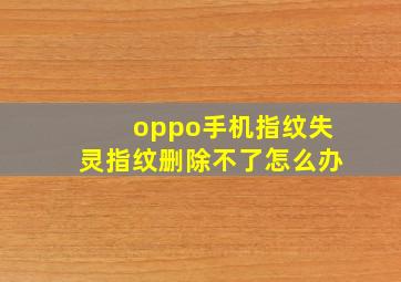 oppo手机指纹失灵指纹删除不了怎么办