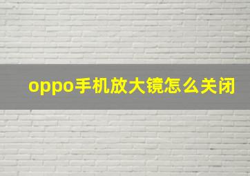 oppo手机放大镜怎么关闭