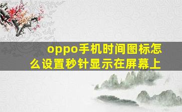 oppo手机时间图标怎么设置秒针显示在屏幕上