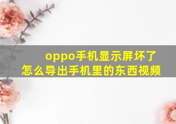 oppo手机显示屏坏了怎么导出手机里的东西视频