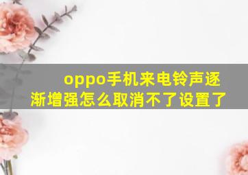 oppo手机来电铃声逐渐增强怎么取消不了设置了