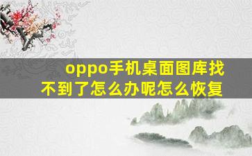 oppo手机桌面图库找不到了怎么办呢怎么恢复