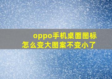 oppo手机桌面图标怎么变大图案不变小了