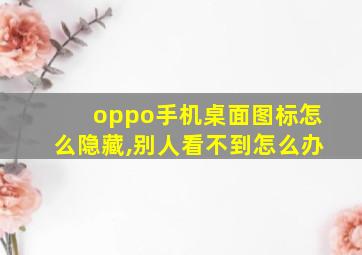 oppo手机桌面图标怎么隐藏,别人看不到怎么办