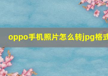 oppo手机照片怎么转jpg格式