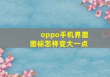 oppo手机界面图标怎样变大一点