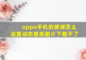 oppo手机的屏保怎么设置动态壁纸图片下载不了