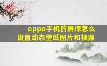 oppo手机的屏保怎么设置动态壁纸图片和视频