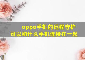 oppo手机的远程守护可以和什么手机连接在一起