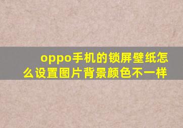 oppo手机的锁屏壁纸怎么设置图片背景颜色不一样