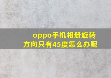 oppo手机相册旋转方向只有45度怎么办呢