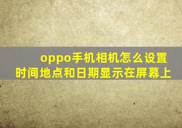 oppo手机相机怎么设置时间地点和日期显示在屏幕上