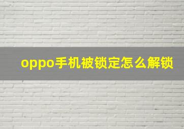 oppo手机被锁定怎么解锁