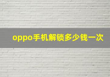 oppo手机解锁多少钱一次