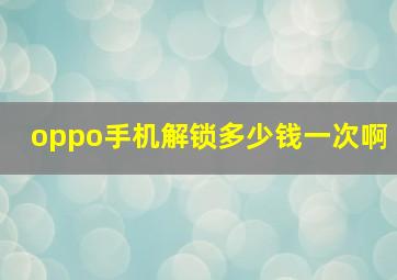 oppo手机解锁多少钱一次啊