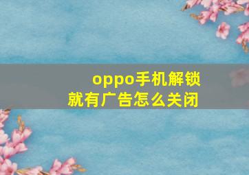 oppo手机解锁就有广告怎么关闭