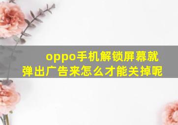 oppo手机解锁屏幕就弹出广告来怎么才能关掉呢