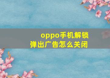 oppo手机解锁弹出广告怎么关闭