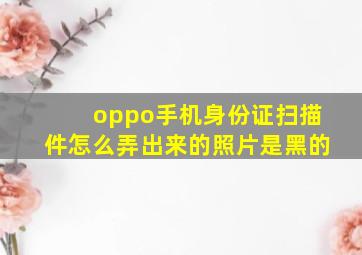 oppo手机身份证扫描件怎么弄出来的照片是黑的