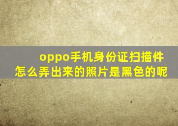 oppo手机身份证扫描件怎么弄出来的照片是黑色的呢