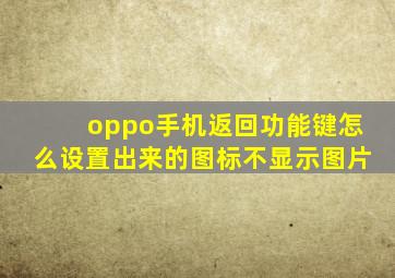 oppo手机返回功能键怎么设置出来的图标不显示图片