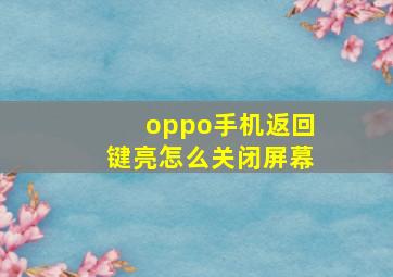 oppo手机返回键亮怎么关闭屏幕