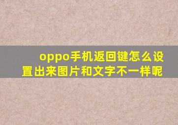 oppo手机返回键怎么设置出来图片和文字不一样呢