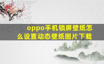 oppo手机锁屏壁纸怎么设置动态壁纸图片下载