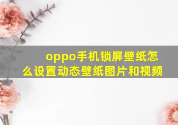 oppo手机锁屏壁纸怎么设置动态壁纸图片和视频