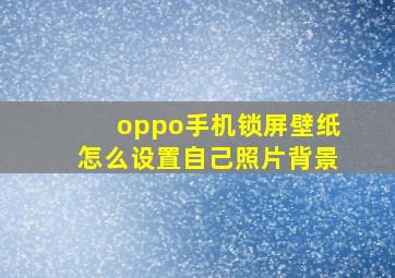 oppo手机锁屏壁纸怎么设置自己照片背景