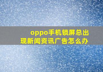 oppo手机锁屏总出现新闻资讯广告怎么办