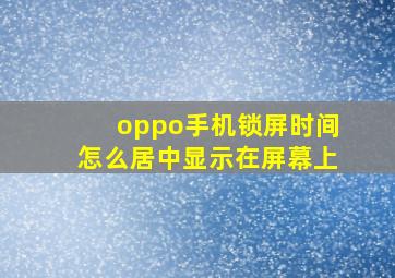 oppo手机锁屏时间怎么居中显示在屏幕上