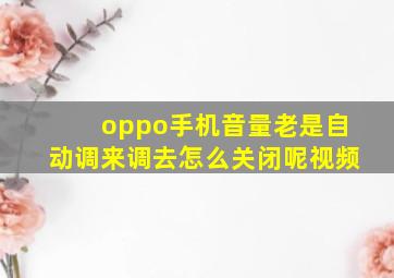 oppo手机音量老是自动调来调去怎么关闭呢视频